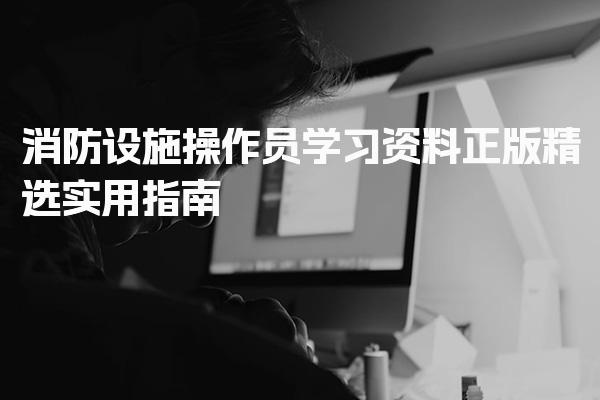 消防设施操作员学习资料正版精选实用指南