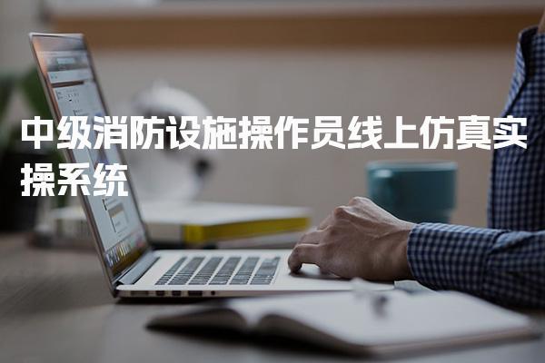 中级消防设施操作员线上仿真实操系统实战演练教程