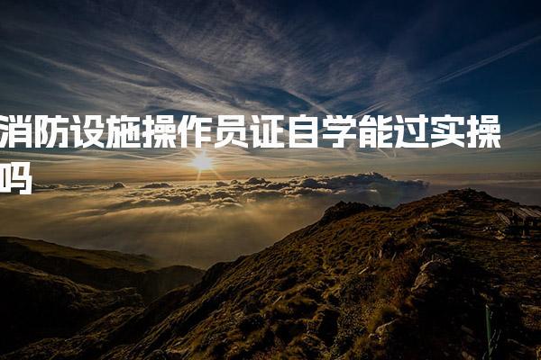 消防设施操作员证自学实操考试核心考核内容