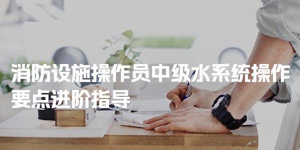 消防设施操作员中级水系统操作要点进阶指导