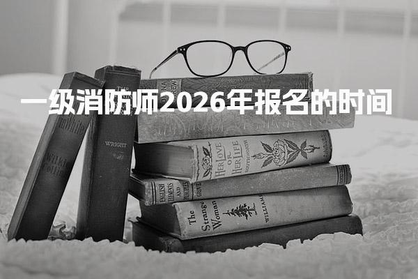 一级消防师2026年报名的时间 报名流程与材料准备