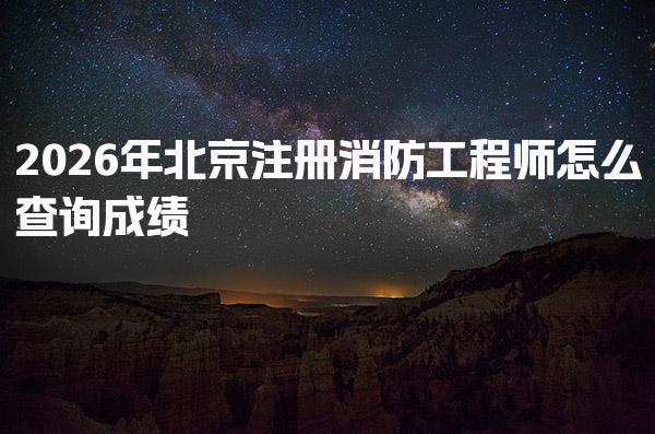 2026年北京注册消防工程师怎么查询成绩