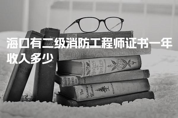海口有二级消防工程师证书一年收入多少，工资涨幅大吗