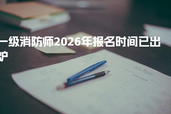 2026年一级消防师报名时间 报名流程与材料准备