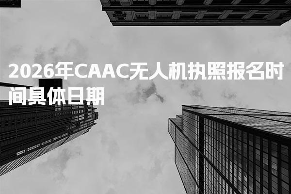 2026年CAAC无人机执照报名时间具体日期