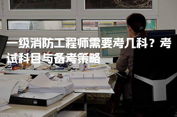 一级消防工程师需要考几科？考试科目与备考策略