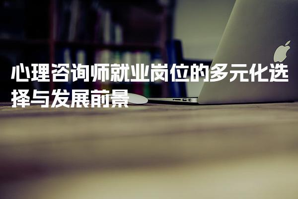 心理咨询师就业岗位的多元化选择与发展前景