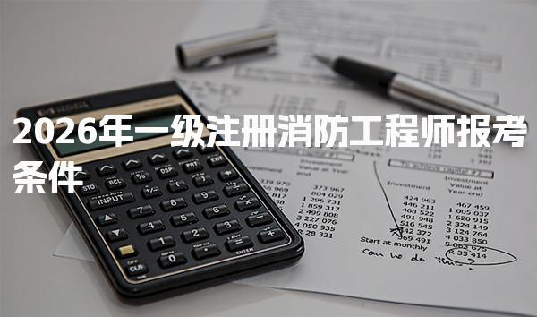 2026年一级注册消防工程师报考条件学历、专业与工作年限