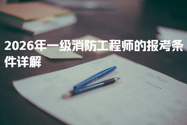 2026年一级消防工程师的报考条件满足这些要求即可报名