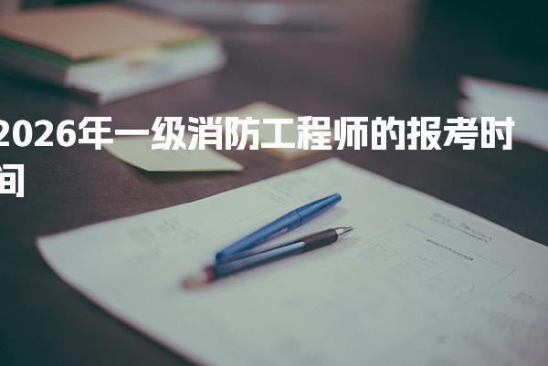 2026年一级消防工程师的报考时间及报名流程全解析