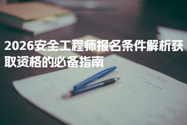 2026安全工程师报名条件 获取资格的必备指南