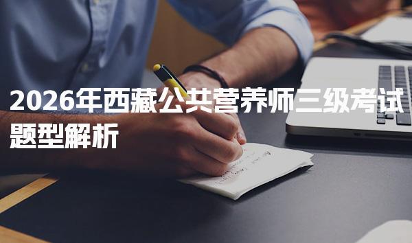 2026年西藏公共营养师三级考试题型 技能考核内容解析