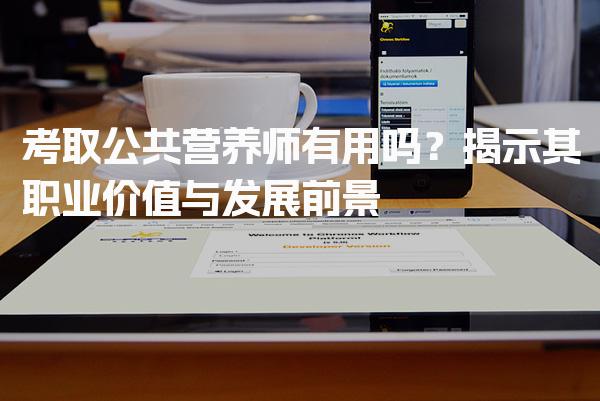 考取公共营养师有用吗？职业价值与发展前景