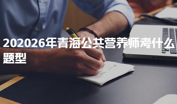 202026年青海公共营养师考什么题型 考试内容解析