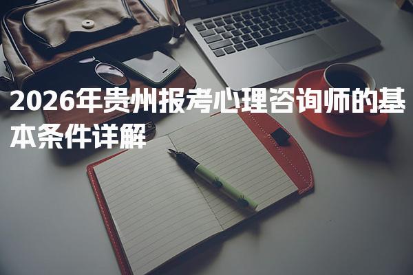 2026年贵州报考心理咨询师的基本条件及报名流程说明