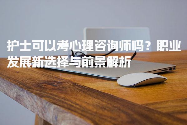 护士可以考心理咨询师吗？职业发展新选择与前景解析