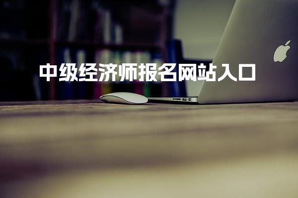 2026年中级经济师报名网站入口：报考流程与注意事项全解析