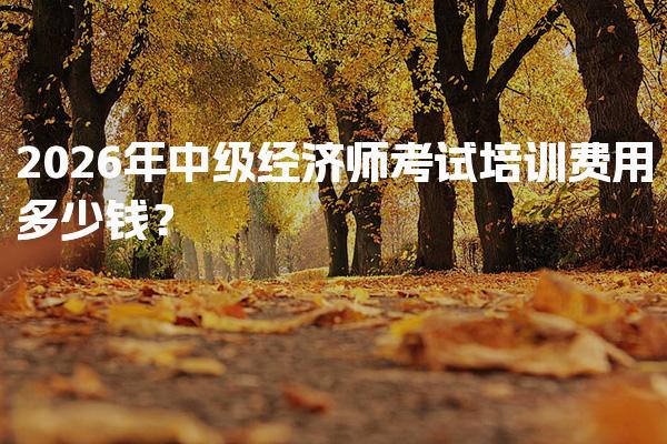 2026年中级经济师考试培训费用多少钱？全面解析与建议
