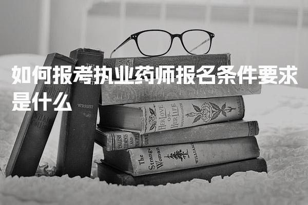 如何报考执业药师 报名条件要求是什么