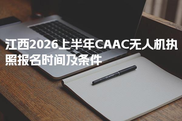 江西2026上半年CAAC无人机执照报名时间及条件