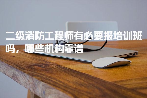 二级消防工程师有必要报培训班吗，哪些机构靠谱