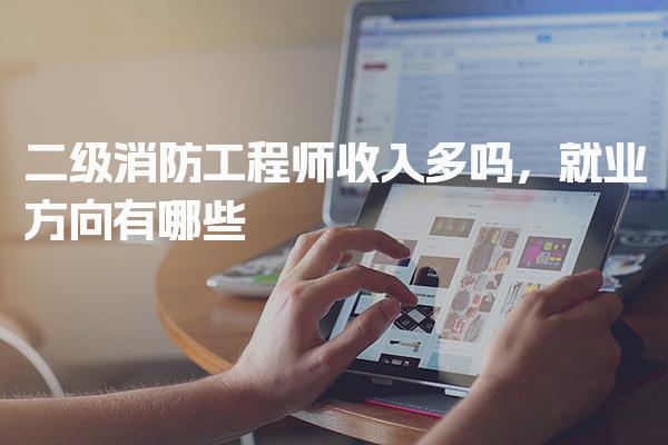 二级消防工程师收入多吗，就业方向有哪些