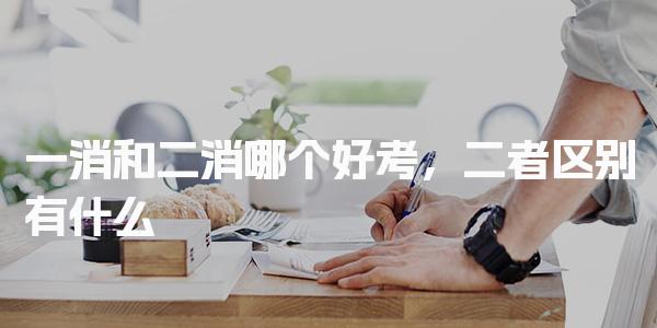 一消和二消哪个好考，二者区别有什么 职业发展怎么样