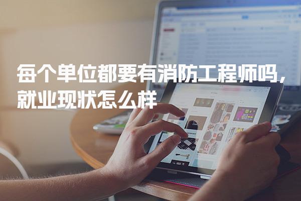 每个单位都要有消防工程师吗，就业现状怎么样