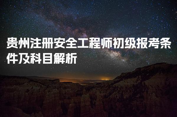 贵州注册安全工程师初级报考条件及科目解析