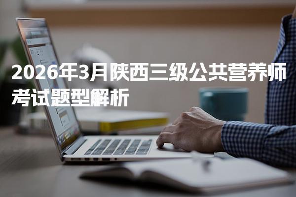 2026年陕西三级公共营养师考试题型与考试形式与发展趋势