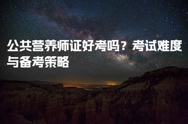 公共营养师证好考吗？考试难度与备考策略