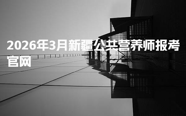 2026年新疆公共营养师报考官网及报名流程详解