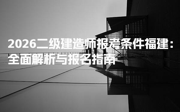 2026福建二级建造师报考条件：全面解析与报名指南