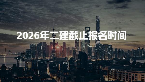 2026年二建截止报名时间各省报名时间及流程全解析