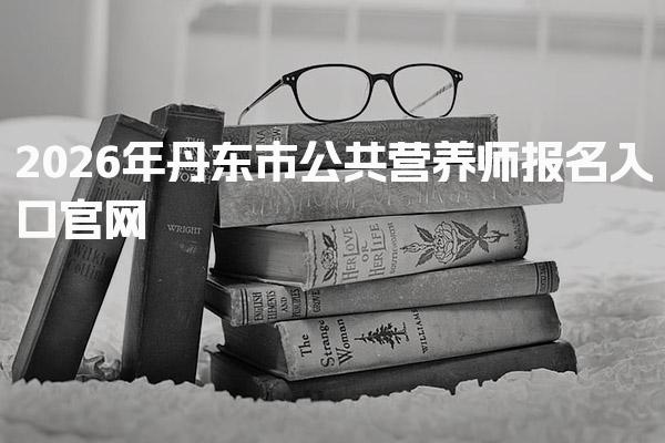 2026年丹东市公共营养师报名入口 考试时间与批次安排