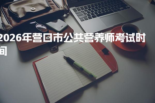 2026年营口市公共营养师考试时间 考试内容与形式说明