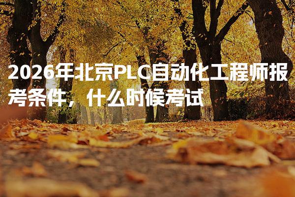 2026年北京PLC自动化工程师报考条件 考试内容与备考策略