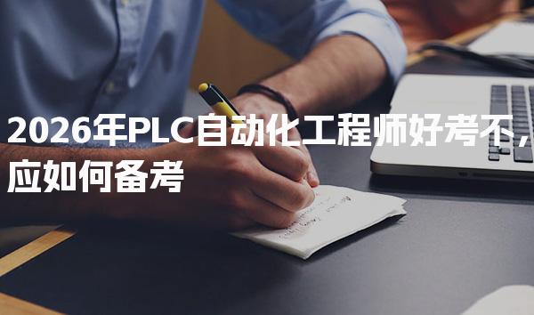 2026年PLC自动化工程师好应如何备考 考试难点与挑战分析