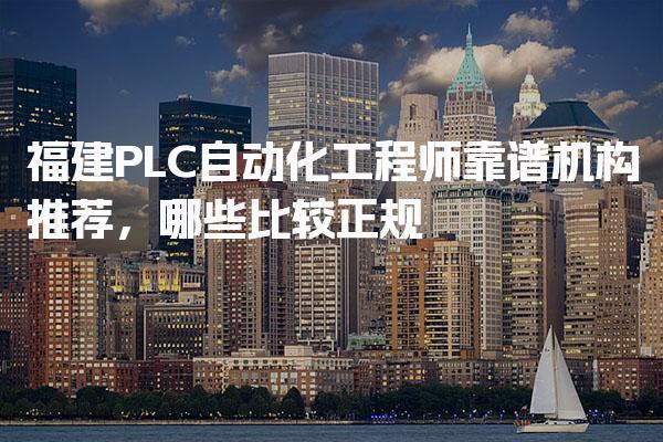 福建PLC自动化工程师靠谱机构推荐 哪些比较正规
