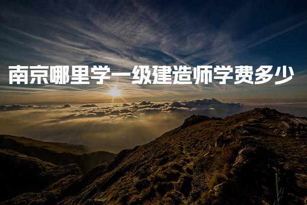 南京哪里学一级建造师学费多少 课程内容与班型选择
