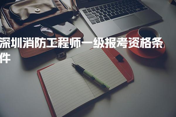 2026深圳消防工程师一级报考资格条件 免试条件及适用范围