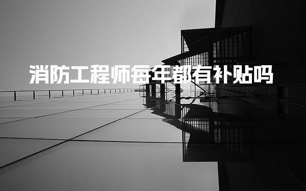 消防工程师每年都有补贴吗，领取条件是什么