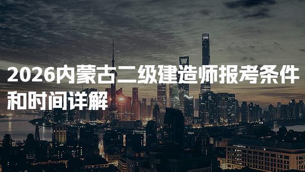 2026内蒙古二级建造师报考条件和时间详解