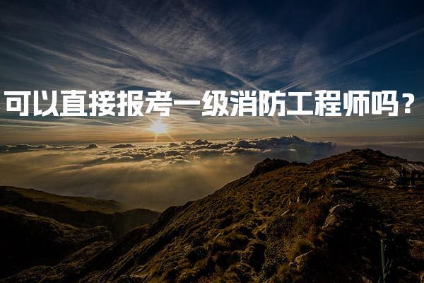 可以直接报考一级消防工程师吗？免试条件与特殊情况