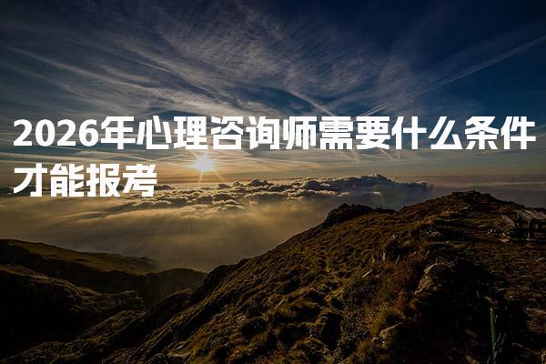 2026年心理咨询师需要什么条件 报名方式与考试安排