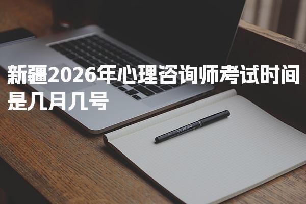 2026年新疆心理咨询师考试时间是几月几号