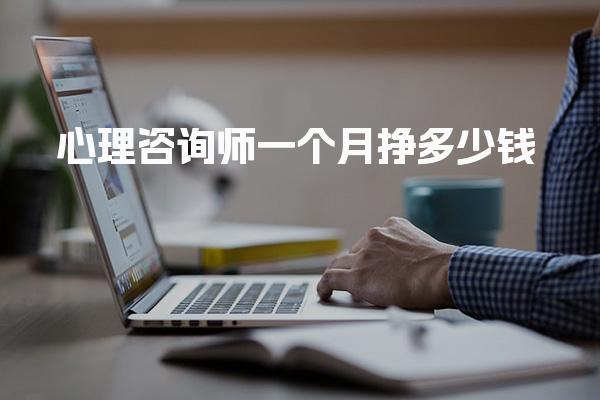 心理咨询师一个月挣多少钱 就业前景及薪资待遇