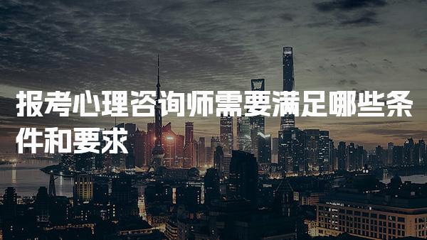 报考心理咨询师需要满足哪些条件和要求