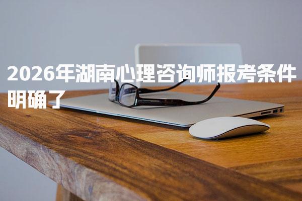 2026年湖南心理咨询师报考条件明确了 报名流程与考试安排