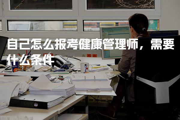 自己怎么报考健康管理师需要什么条件 报名流程步骤
